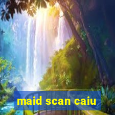 maid scan caiu